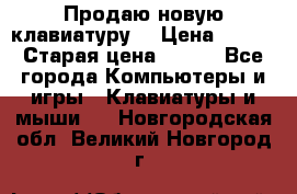 “Продаю новую клавиатуру“ › Цена ­ 500 › Старая цена ­ 750 - Все города Компьютеры и игры » Клавиатуры и мыши   . Новгородская обл.,Великий Новгород г.